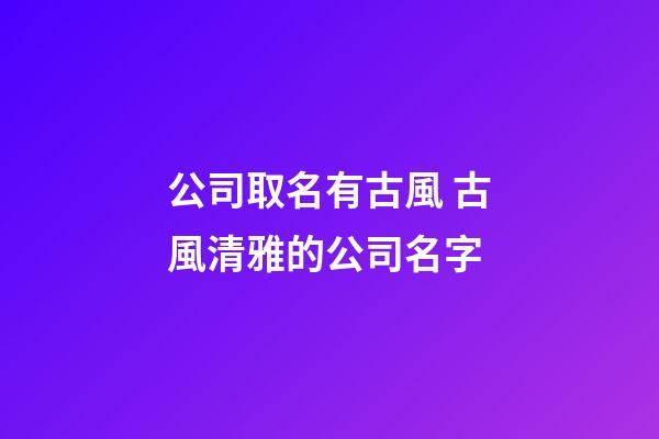公司取名有古風 古風清雅的公司名字-第1張-公司起名-玄機派